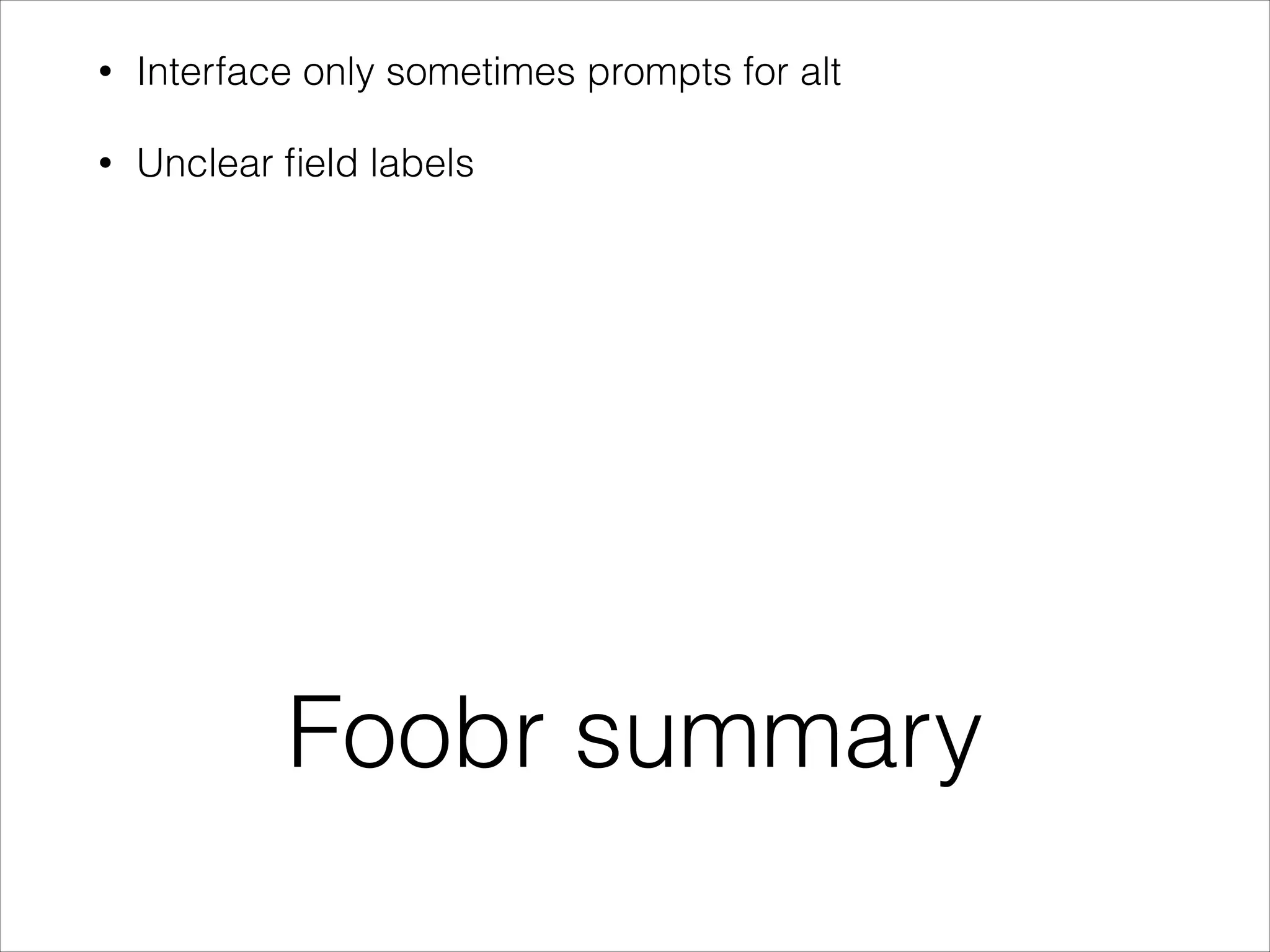 •

Interface only sometimes prompts for alt

•

Unclear ﬁeld labels

Foobr summary

 
