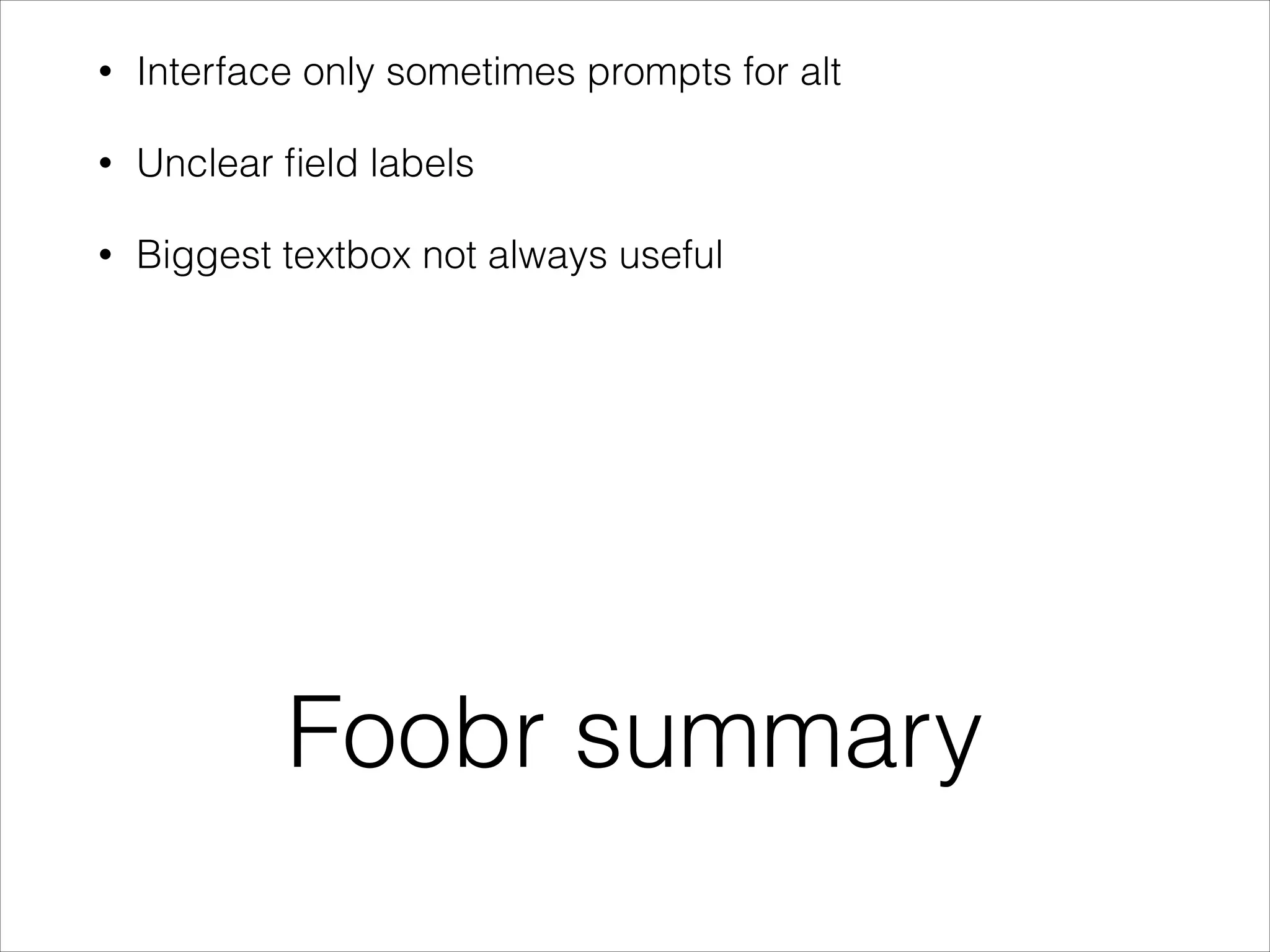 •

Interface only sometimes prompts for alt

•

Unclear ﬁeld labels

•

Biggest textbox not always useful

Foobr summary

 