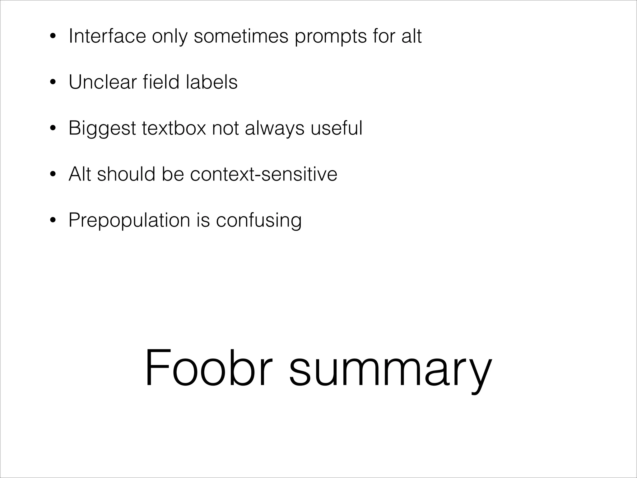 •

Interface only sometimes prompts for alt

•

Unclear ﬁeld labels

•

Biggest textbox not always useful

•

Alt should be context-sensitive

•

Prepopulation is confusing

Foobr summary

 