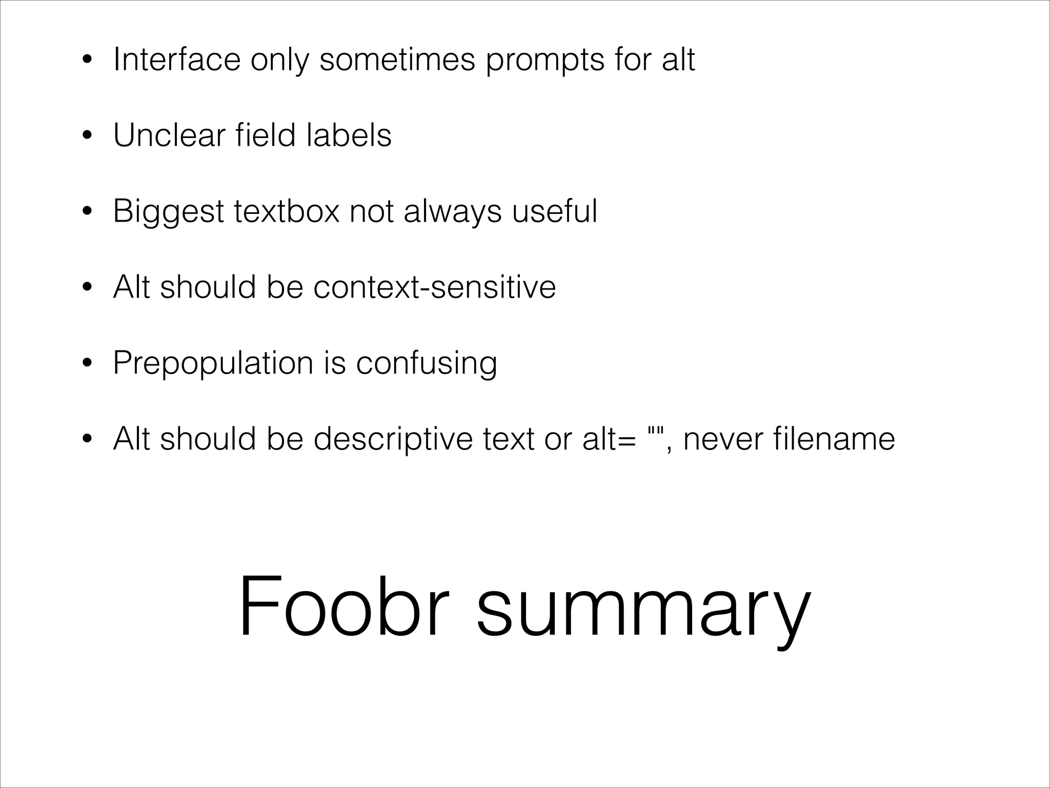 •

Interface only sometimes prompts for alt

•

Unclear ﬁeld labels

•

Biggest textbox not always useful

•

Alt should be context-sensitive

•

Prepopulation is confusing

•

Alt should be descriptive text or alt= "", never ﬁlename

Foobr summary

 