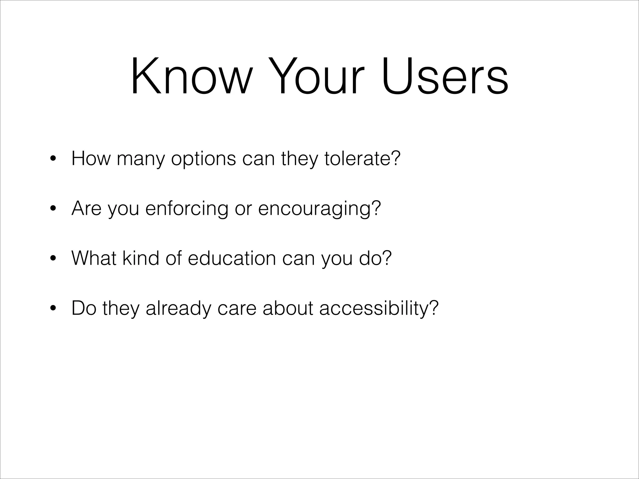 Know Your Users
•

How many options can they tolerate?

•

Are you enforcing or encouraging?

•

What kind of education can you do?

•

Do they already care about accessibility?

 