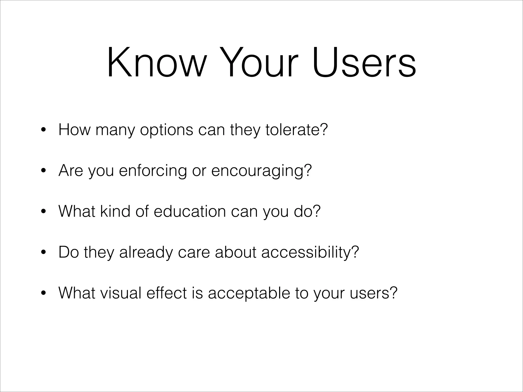 Know Your Users
•

How many options can they tolerate?

•

Are you enforcing or encouraging?

•

What kind of education can you do?

•

Do they already care about accessibility?

•

What visual effect is acceptable to your users?

 