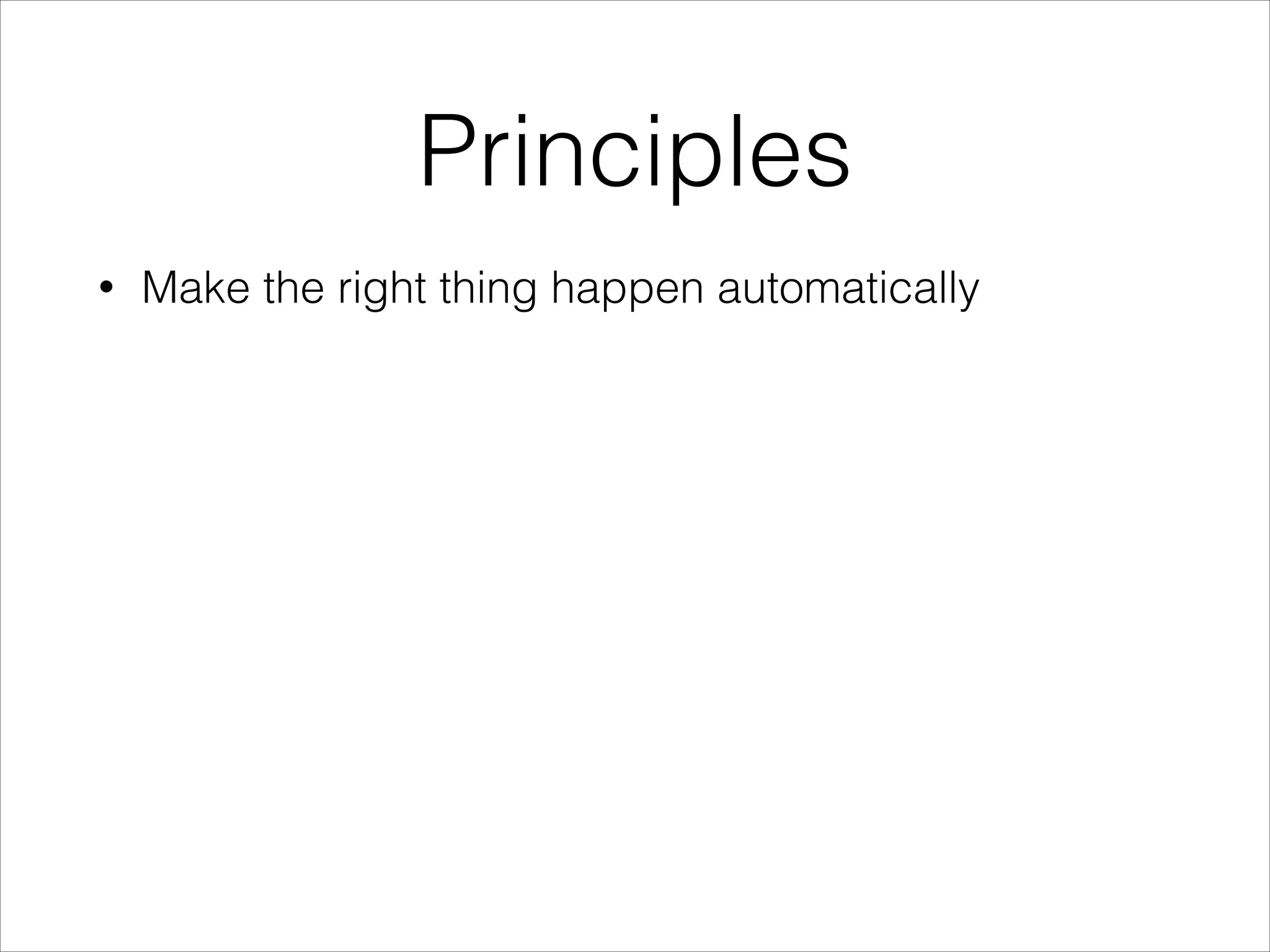Principles
•

Make the right thing happen automatically

 