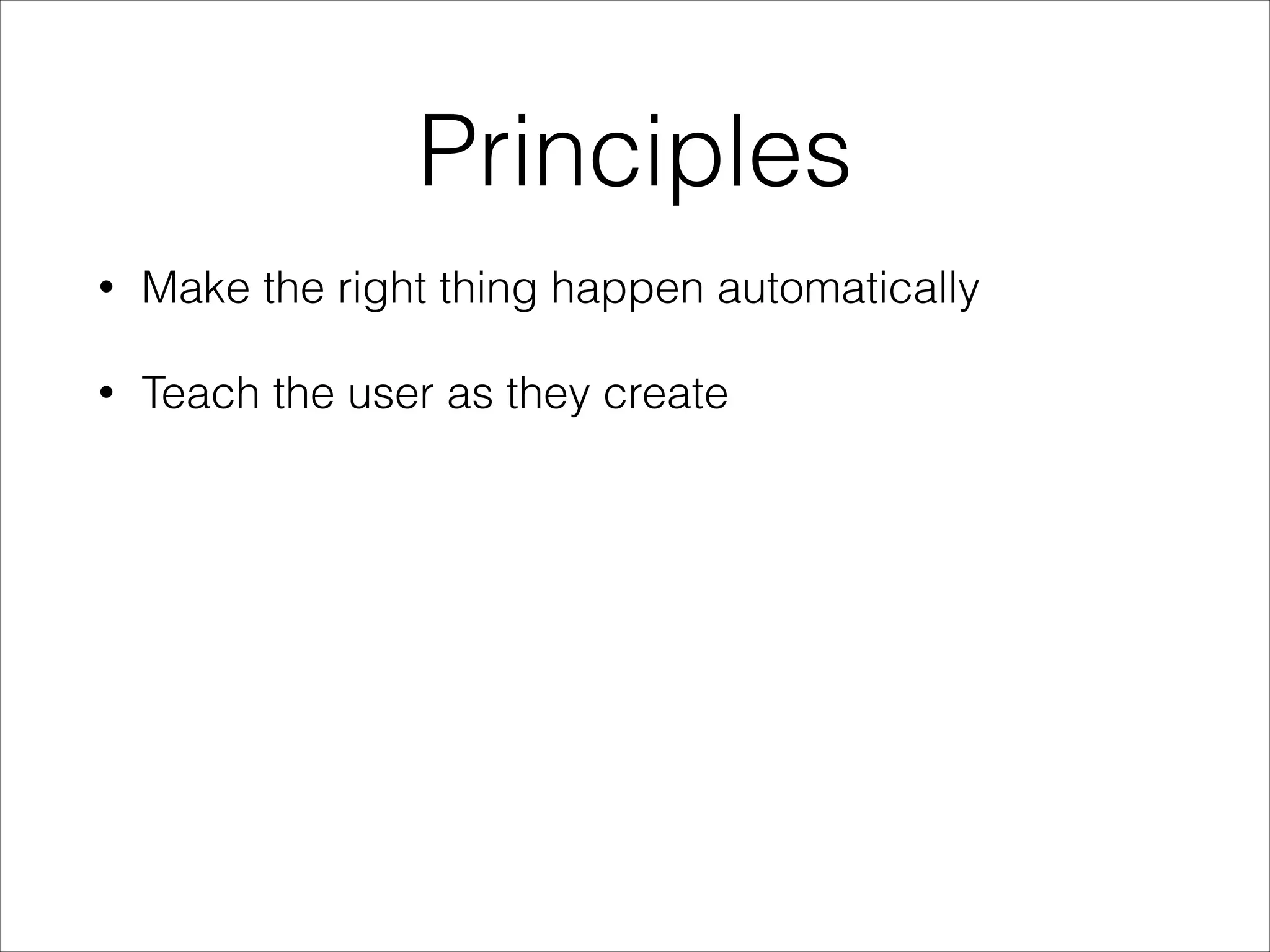 Principles
•

Make the right thing happen automatically

•

Teach the user as they create

 
