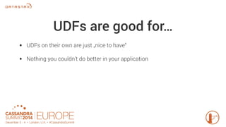 UDFs are good for… 
• UDFs on their own are just „nice to have“ 
• Nothing you couldn’t do better in your application 
 