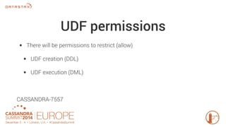 UDF permissions 
• There will be permissions to restrict (allow) 
• UDF creation (DDL) 
• UDF execution (DML) 
CASSANDRA-7557 
 