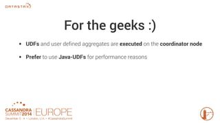 For the geeks :) 
• UDFs and user defined aggregates are executed on the coordinator node 
• Prefer to use Java-UDFs for performance reasons 
 