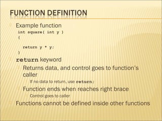    Example function
    int square( int y )
    {

        return y * y;
    }
   return keyword
      Returns data, and control goes to function’s
       caller
            If no data to return, use return;
       Function ends when reaches right brace
            Control goes to caller
   Functions cannot be defined inside other functions
 