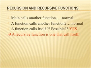  Main calls another function…..normal
 A function calls another function2….normal
 A function calls itself ?! Possible?? YES

A recursive function is one that call itself.
 
