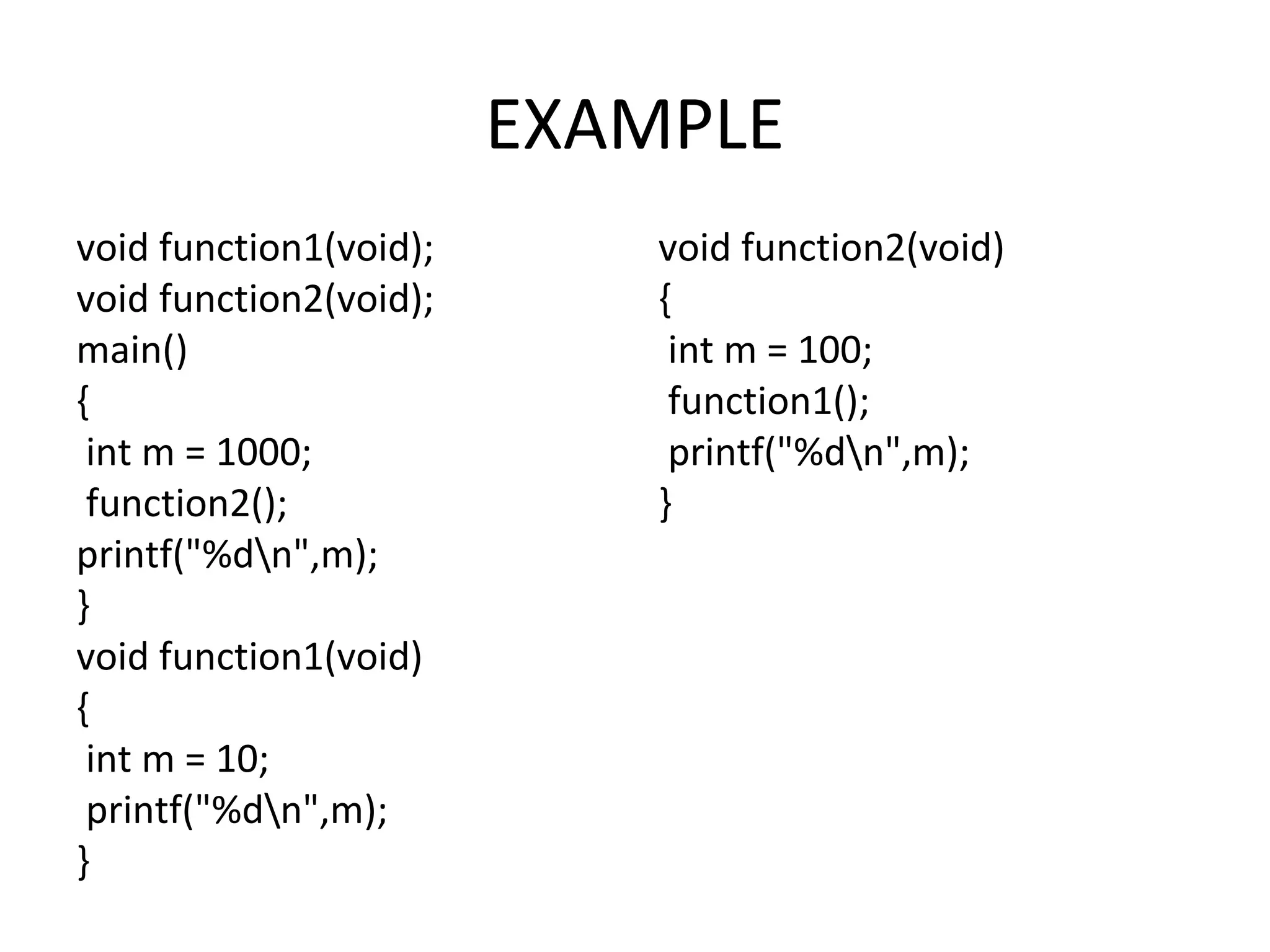 EXAMPLE void function1(void); void function2(void); main() { int m = 1000; function2(); printf("%dn",m); } void function1(void) { int m = 10; printf("%dn",m); } void function2(void) { int m = 100; function1(); printf("%dn",m); } 