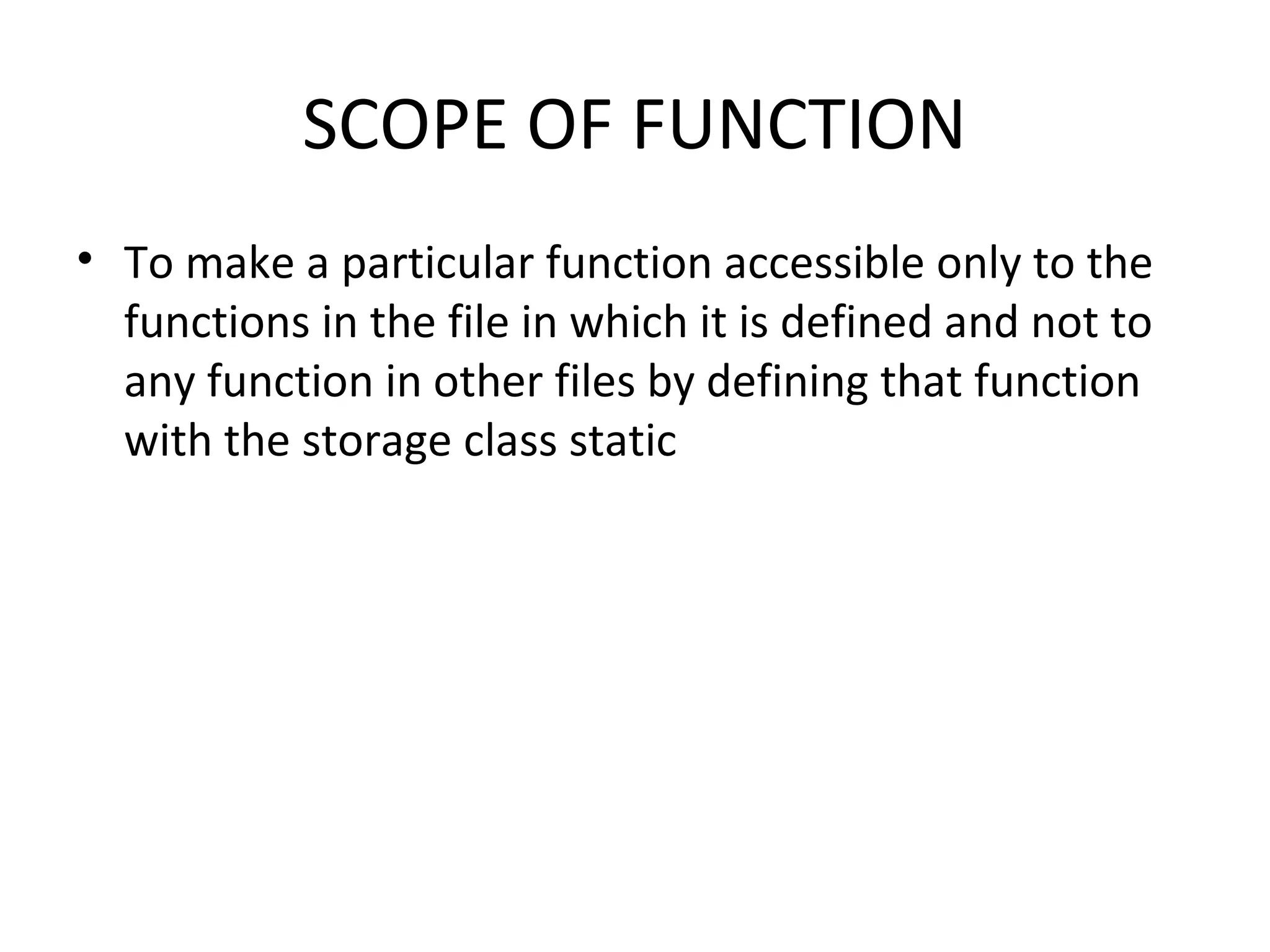 SCOPE OF FUNCTION • To make a particular function accessible only to the functions in the file in which it is defined and not to any function in other files by defining that function with the storage class static 