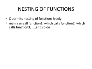 NESTING OF FUNCTIONS
• C permits nesting of functions freely
• main can call function1, which calls function2, which
calls function3, …..and so on
 