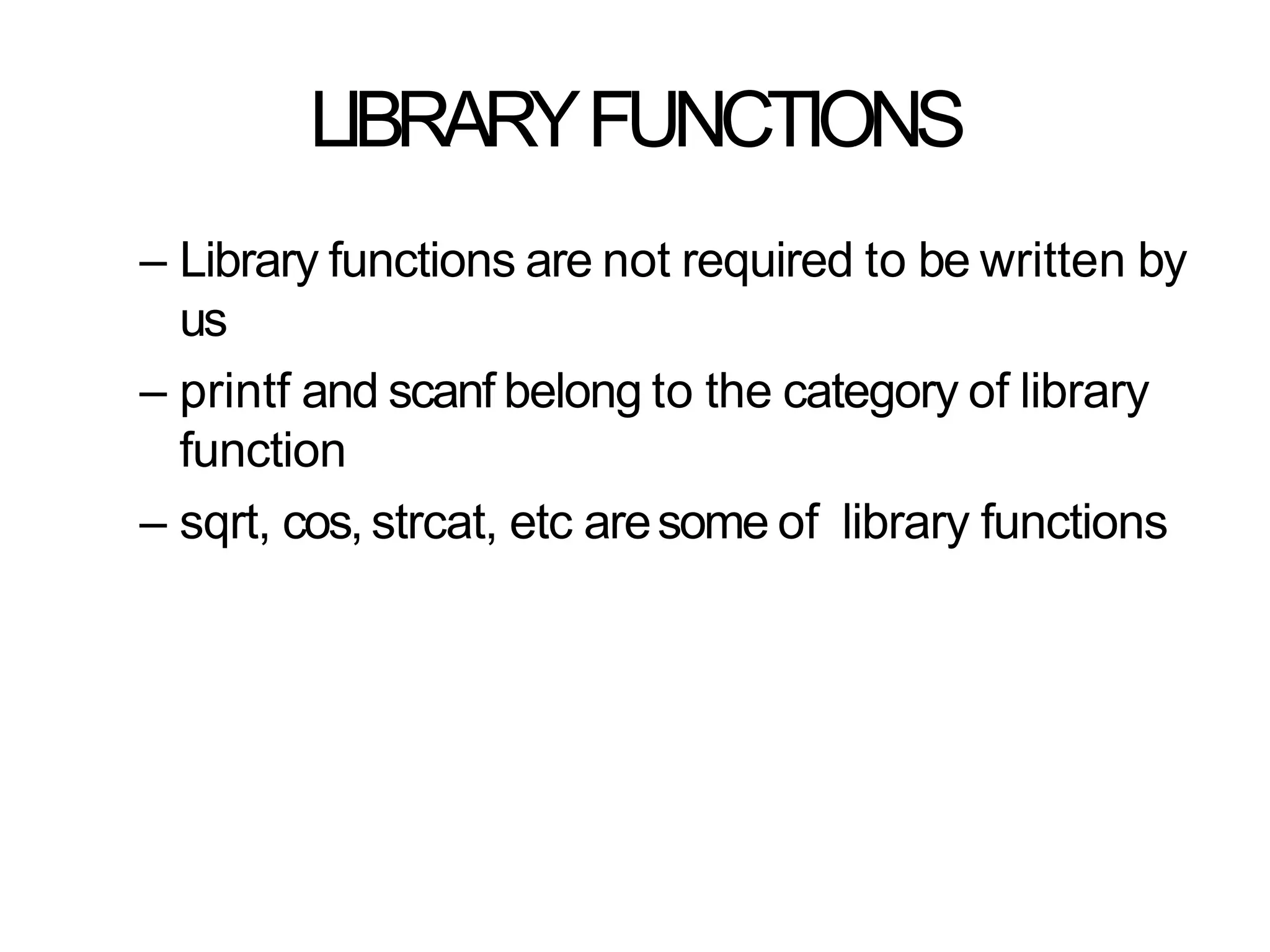 LIBRARYFUNCTIONS
– Library functions are not required to be written by
us
– printf and scanf belong to the category of library
function
– sqrt, cos, strcat, etc aresome of library functions
 