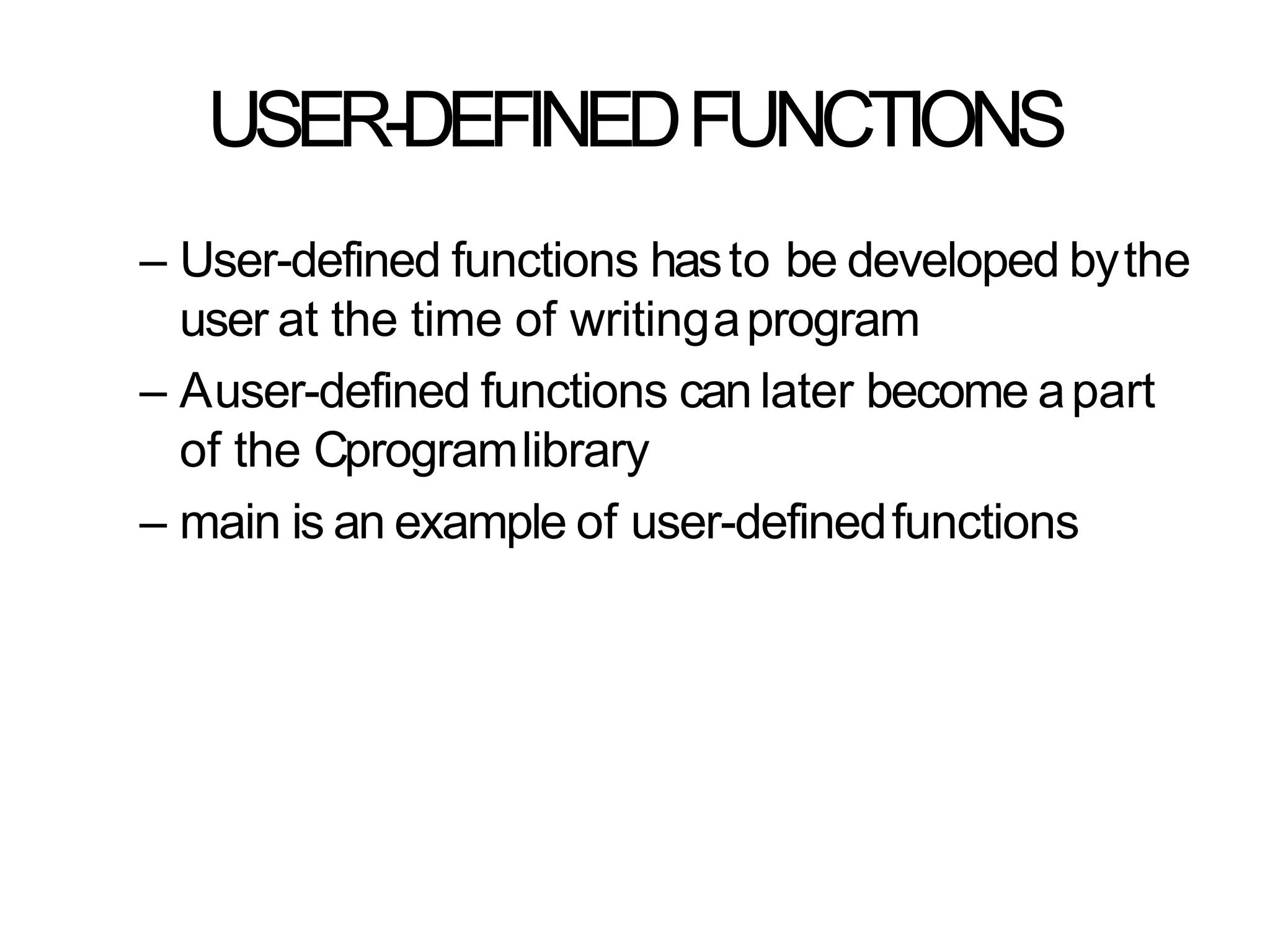 USER-DEFINEDFUNCTIONS
– User-defined functions hasto be developed bythe
user at the time of writingaprogram
– Auser-defined functions can later become apart
of the Cprogramlibrary
– main is an example of user-definedfunctions
 
