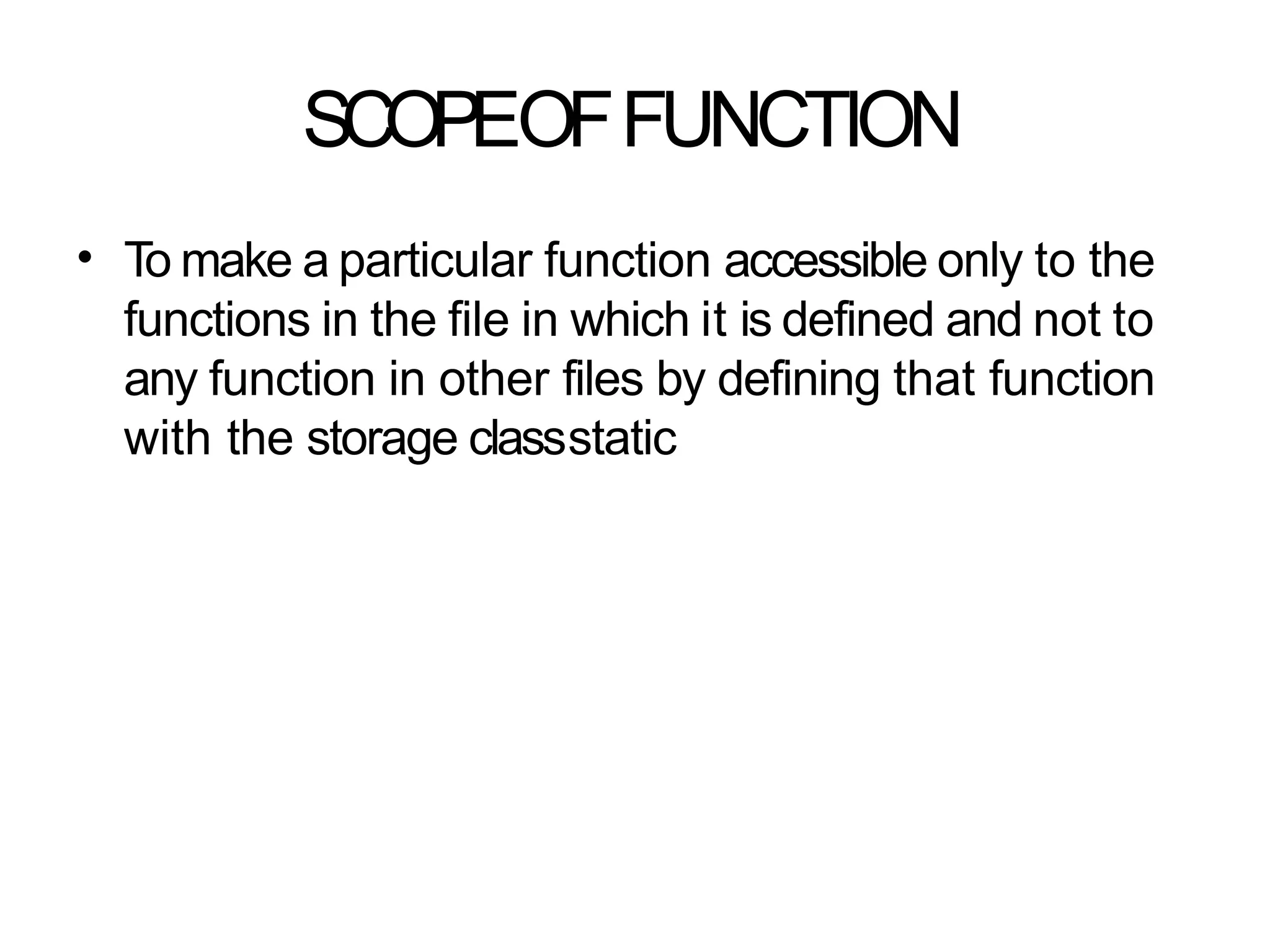 SCOPEOFFUNCTION
• To make a particular function accessible only to the
functions in the file in which it is defined and not to
any function in other files by defining that function
with the storage classstatic
 