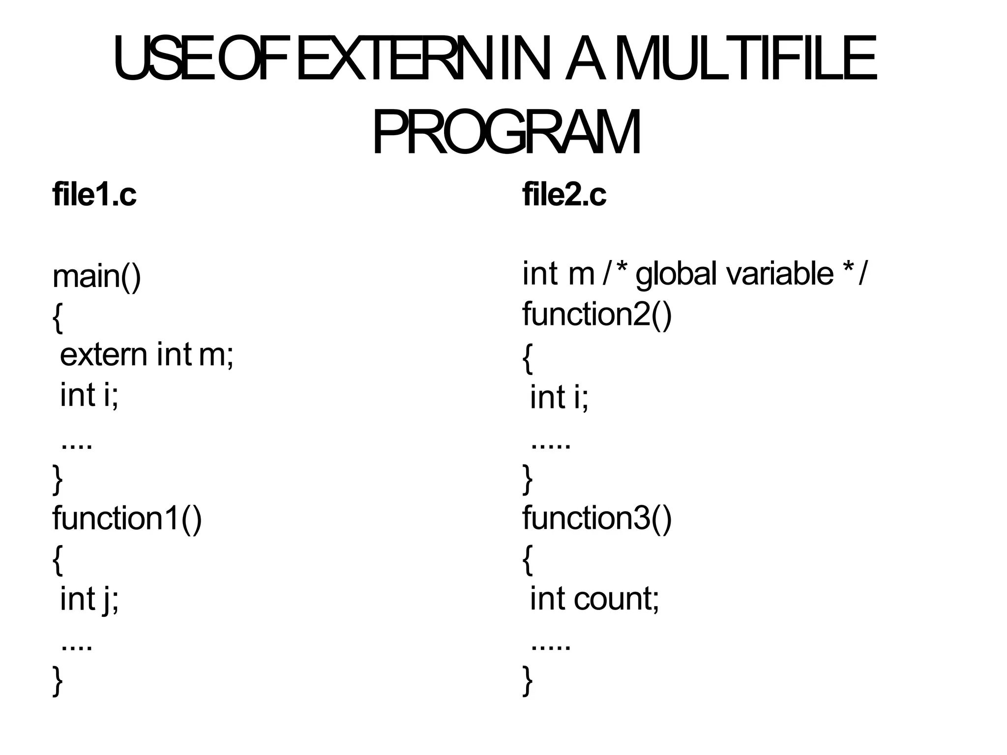 USEOFEXTERNIN AMULTIFILE
PROGRAM
file1.c file2.c
main()
{
extern int m;
int i;
....
}
function1()
{
int j;
....
}
int m /* global variable */
function2()
{
int i;
.....
}
function3()
{
int count;
.....
}
 