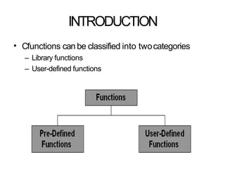 INTRODUCTION
• Cfunctions can be classified into twocategories
– Library functions
– User-defined functions
 