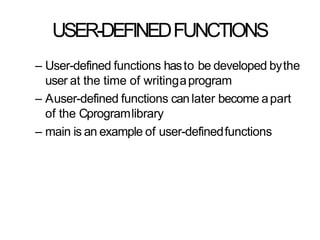 USER-DEFINEDFUNCTIONS
– User-defined functions hasto be developed bythe
user at the time of writingaprogram
– Auser-defined functions can later become apart
of the Cprogramlibrary
– main is an example of user-definedfunctions
 