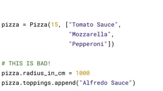 pizza = Pizza(15, ["Tomato Sauce",
"Mozzarella",
"Pepperoni"])
# THIS IS BAD!
pizza.radius_in_cm = 1000
pizza.toppings.append("Alfredo Sauce")
 