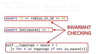 class Pizza:
def __init__(self, radius_in_cm: int,
toppings: list[str])
assert 15 <= radius_in_cm <= 30
sauces = [t for t in toppings
if is_sauce(t)]
assert len(sauces) <= 1
self.__radius_in_cm = radius_in_cm
sauce = sauces[:1]
self.__toppings = sauce + 
[t for t in toppings if not is_sauce(t)]
INVARIANT
CHECKING
 