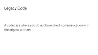 Legacy Code
A codebase where you do not have direct communication with
the original authors
 
