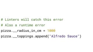 # Linters will catch this error
# Also a runtime error
pizza.__radius_in_cm = 1000
pizza.__toppings.append("Alfredo Sauce")
 