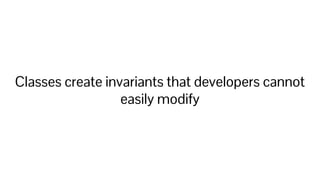 Classes create invariants that developers cannot
easily modify
 