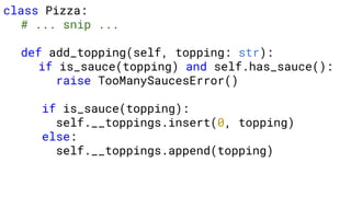 class Pizza:
# ... snip ...
def add_topping(self, topping: str):
if is_sauce(topping) and self.has_sauce():
raise TooManySaucesError()
if is_sauce(topping):
self.__toppings.insert(0, topping)
else:
self.__toppings.append(topping)
 