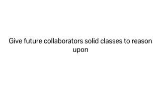 Give future collaborators solid classes to reason
upon
 