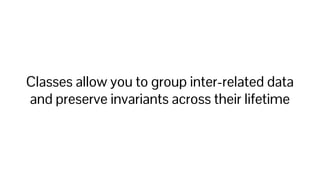 Classes allow you to group inter-related data
and preserve invariants across their lifetime
 
