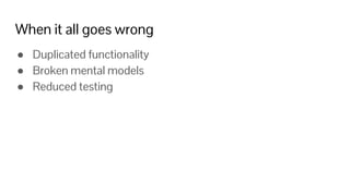 When it all goes wrong
● Duplicated functionality
● Broken mental models
● Reduced testing
 