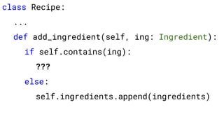 class Recipe:
...
def add_ingredient(self, ing: Ingredient):
if self.contains(ing):
???
else:
self.ingredients.append(ingredients)
 