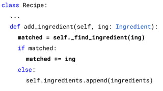 class Recipe:
...
def add_ingredient(self, ing: Ingredient):
matched = self._find_ingredient(ing)
if matched:
matched += ing
else:
self.ingredients.append(ingredients)
 