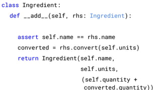 class Ingredient:
def __add__(self, rhs: Ingredient):
assert self.name == rhs.name
converted = rhs.convert(self.units)
return Ingredient(self.name,
self.units,
(self.quantity +
converted.quantity))
 