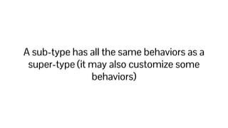 A sub-type has all the same behaviors as a
super-type (it may also customize some
behaviors)
 