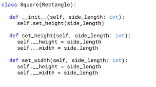 class Square(Rectangle):
def __init__(self, side_length: int):
self.set_height(side_length)
def set_height(self, side_length: int):
self.__height = side_length
self.__width = side_length
def set_width(self, side_length: int):
self.__height = side_length
self.__width = side_length
 