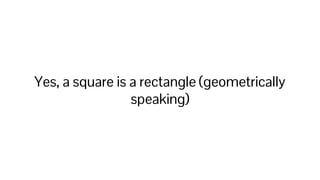 Yes, a square is a rectangle (geometrically
speaking)
 