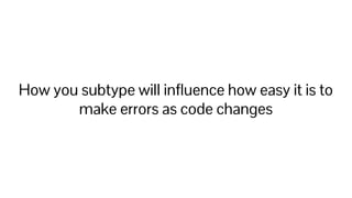 How you subtype will inﬂuence how easy it is to
make errors as code changes
 