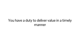 You have a duty to deliver value in a timely
manner
 