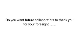 Do you want future collaborators to thank you
for your foresight ........
 