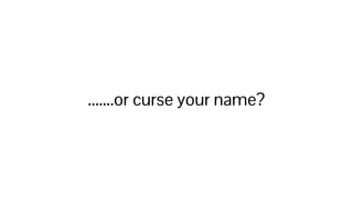 .......or curse your name?
 