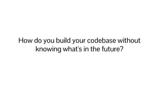 How do you build your codebase without
knowing what's in the future?
 