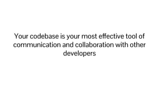 Your codebase is your most effective tool of
communication and collaboration with other
developers
 