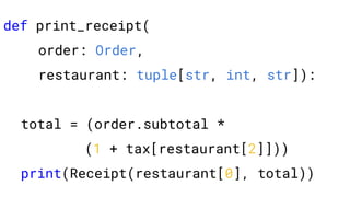 def print_receipt(
order: Order,
restaurant: tuple[str, int, str]):
total = (order.subtotal *
(1 + tax[restaurant[2]]))
print(Receipt(restaurant[0], total))
 