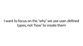 I want to focus on the "why" we use user-deﬁned
types, not "how" to create them
 