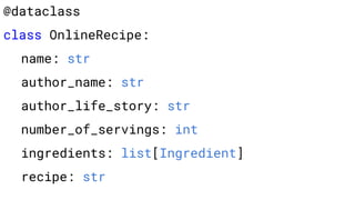 @dataclass
class OnlineRecipe:
name: str
author_name: str
author_life_story: str
number_of_servings: int
ingredients: list[Ingredient]
recipe: str
 