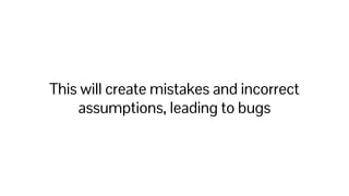 This will create mistakes and incorrect
assumptions, leading to bugs
 