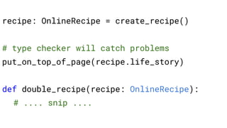 recipe: OnlineRecipe = create_recipe()
# type checker will catch problems
put_on_top_of_page(recipe.life_story)
def double_recipe(recipe: OnlineRecipe):
# .... snip ....
 