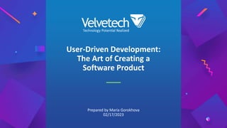 User-Driven Development:
The Art of Creating a
Software Product
Prepared by Maria Gorokhova
02/17/2023
 