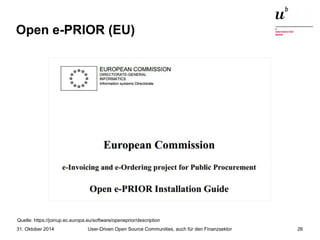 Open e-PRIOR (EU) 
Quelle: https://joinup.ec.europa.eu/software/openeprior/description 
User-Driven Open Source Communities, auch 31. Oktober 2014 für den Finanzsektor 26 
 